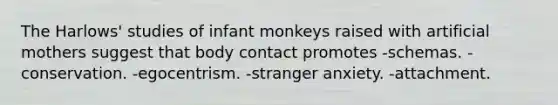 The Harlows' studies of infant monkeys raised with artificial mothers suggest that body contact promotes -schemas. -conservation. -egocentrism. -stranger anxiety. -attachment.