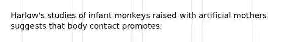 Harlow's studies of infant monkeys raised with artificial mothers suggests that body contact promotes: