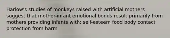 Harlow's studies of monkeys raised with artificial mothers suggest that mother-infant emotional bonds result primarily from mothers providing infants with: self-esteem food body contact protection from harm