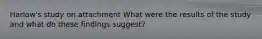 Harlow's study on attachment What were the results of the study and what do these findings suggest?