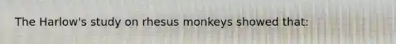 The Harlow's study on rhesus monkeys showed that: