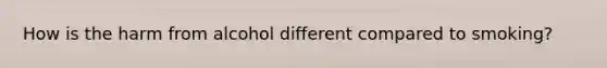 How is the harm from alcohol different compared to smoking?
