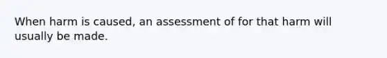 When harm is caused, an assessment of for that harm will usually be made.