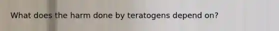 What does the harm done by teratogens depend on?