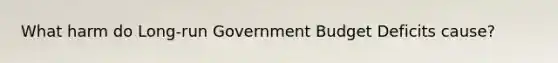 What harm do Long-run Government Budget Deficits cause?