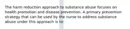 The harm reduction approach to substance abuse focuses on health promotion and disease prevention. A primary prevention strategy that can be used by the nurse to address substance abuse under this approach is to: