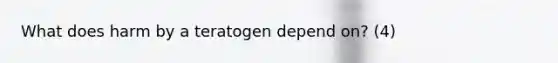 What does harm by a teratogen depend on? (4)