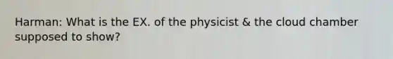 Harman: What is the EX. of the physicist & the cloud chamber supposed to show?