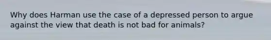 Why does Harman use the case of a depressed person to argue against the view that death is not bad for animals?