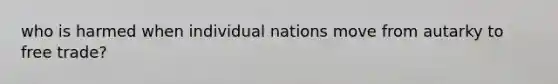 who is harmed when individual nations move from autarky to free trade?