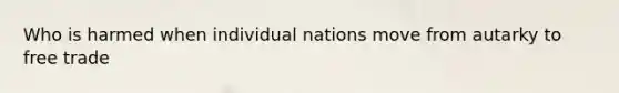 Who is harmed when individual nations move from autarky to free​ trade