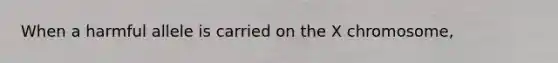 When a harmful allele is carried on the X chromosome,