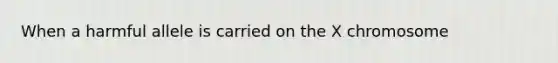 When a harmful allele is carried on the X chromosome
