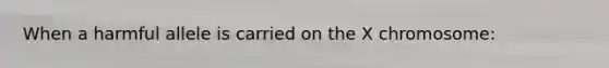 When a harmful allele is carried on the X chromosome:
