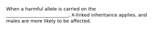 When a harmful allele is carried on the ___________________________, X-linked inheritance applies, and males are more likely to be affected.