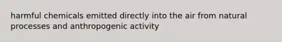 harmful chemicals emitted directly into the air from natural processes and anthropogenic activity