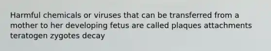 Harmful chemicals or viruses that can be transferred from a mother to her developing fetus are called plaques attachments teratogen zygotes decay