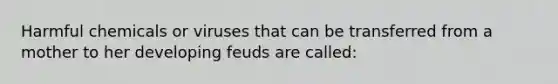 Harmful chemicals or viruses that can be transferred from a mother to her developing feuds are called: