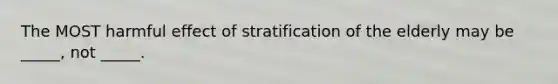 The MOST harmful effect of stratification of the elderly may be _____, not _____.