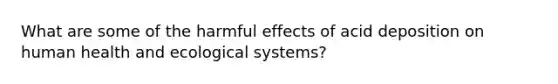 What are some of the harmful effects of acid deposition on human health and ecological systems?