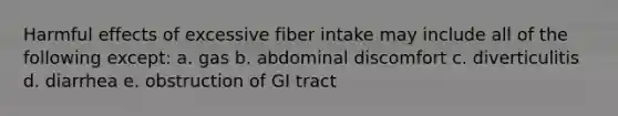 Harmful effects of excessive fiber intake may include all of the following except: a. gas b. abdominal discomfort c. diverticulitis d. diarrhea e. obstruction of GI tract