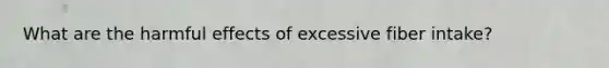 What are the harmful effects of excessive fiber intake?