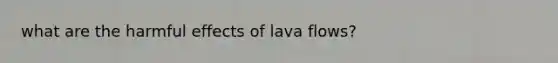 what are the harmful effects of lava flows?