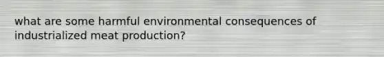 what are some harmful environmental consequences of industrialized meat production?