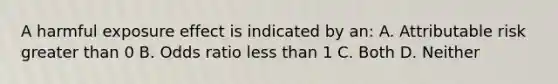 A harmful exposure effect is indicated by an: A. Attributable risk greater than 0 B. Odds ratio less than 1 C. Both D. Neither