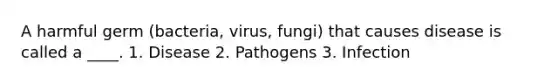 A harmful germ (bacteria, virus, fungi) that causes disease is called a ____. 1. Disease 2. Pathogens 3. Infection