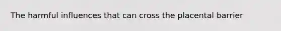 The harmful influences that can cross the placental barrier