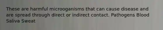 These are harmful microoganisms that can cause disease and are spread through direct or indirect contact. Pathogens Blood Saliva Sweat