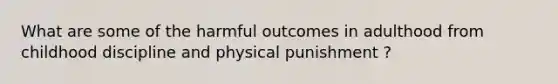 What are some of the harmful outcomes in adulthood from childhood discipline and physical punishment ?