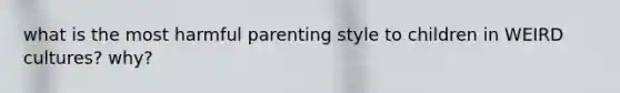 what is the most harmful parenting style to children in WEIRD cultures? why?