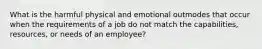 What is the harmful physical and emotional outmodes that occur when the requirements of a job do not match the capabilities, resources, or needs of an employee?