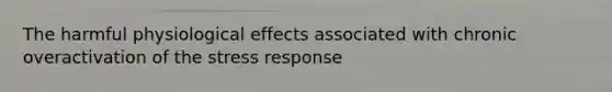 The harmful physiological effects associated with chronic overactivation of the stress response