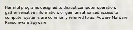 Harmful programs designed to disrupt computer operation, gather sensitive information, or gain unauthorized access to computer systems are commonly referred to as: Adware Malware Ransomware Spyware