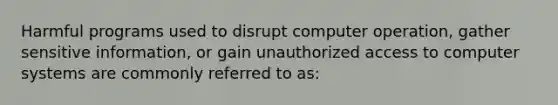 Harmful programs used to disrupt computer operation, gather sensitive information, or gain unauthorized access to computer systems are commonly referred to as: