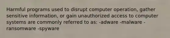 Harmful programs used to disrupt computer operation, gather sensitive information, or gain unauthorized access to computer systems are commonly referred to as: -adware -malware -ransomware -spyware