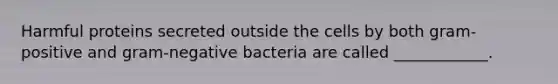 Harmful proteins secreted outside the cells by both gram-positive and gram-negative bacteria are called ____________.