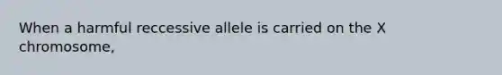 When a harmful reccessive allele is carried on the X chromosome,