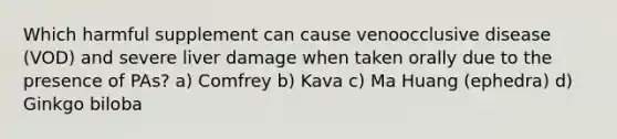 Which harmful supplement can cause venoocclusive disease (VOD) and severe liver damage when taken orally due to the presence of PAs? a) Comfrey b) Kava c) Ma Huang (ephedra) d) Ginkgo biloba