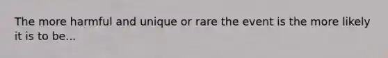 The more harmful and unique or rare the event is the more likely it is to be...