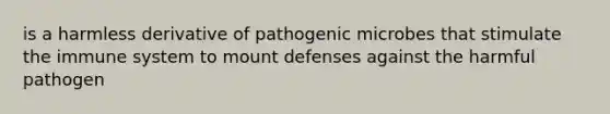 is a harmless derivative of pathogenic microbes that stimulate the immune system to mount defenses against the harmful pathogen