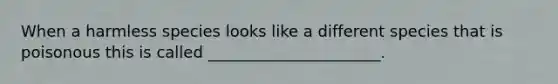 When a harmless species looks like a different species that is poisonous this is called ______________________.