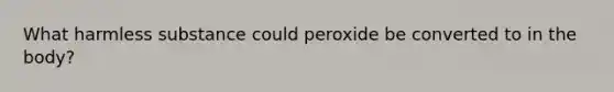 What harmless substance could peroxide be converted to in the body?