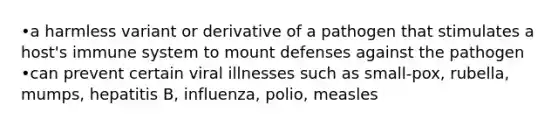 •a harmless variant or derivative of a pathogen that stimulates a host's immune system to mount defenses against the pathogen •can prevent certain viral illnesses such as small-pox, rubella, mumps, hepatitis B, influenza, polio, measles