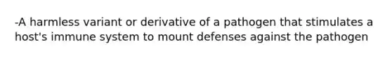 -A harmless variant or derivative of a pathogen that stimulates a host's immune system to mount defenses against the pathogen