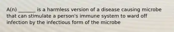 A(n) _______ is a harmless version of a disease causing microbe that can stimulate a person's immune system to ward off infection by the infectious form of the microbe