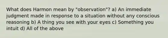 What does Harmon mean by "observation"? a) An immediate judgment made in response to a situation without any conscious reasoning b) A thing you see with your eyes c) Something you intuit d) All of the above